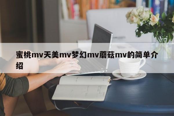 蜜桃mv天美mv梦幻mv蘑菇mv的简单介绍