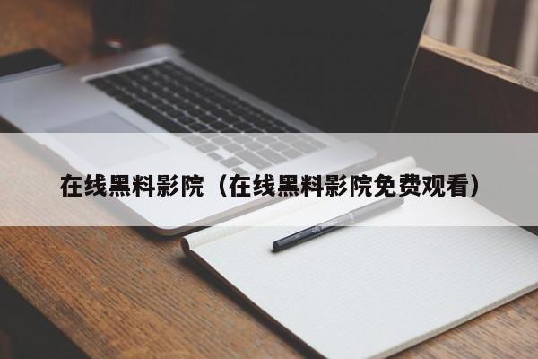 在线黑料影院（在线黑料影院免费观看）