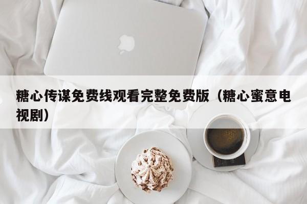 糖心传谋免费线观看完整免费版(糖心蜜意电视剧)