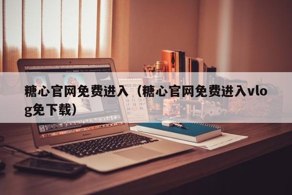 糖心官网免费进入（糖心官网免费进入vlog免下载）