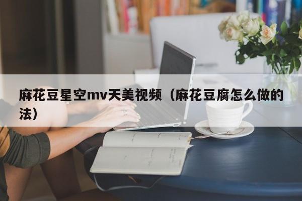 麻花豆星空mv天美视频(麻花豆腐怎么做的法)