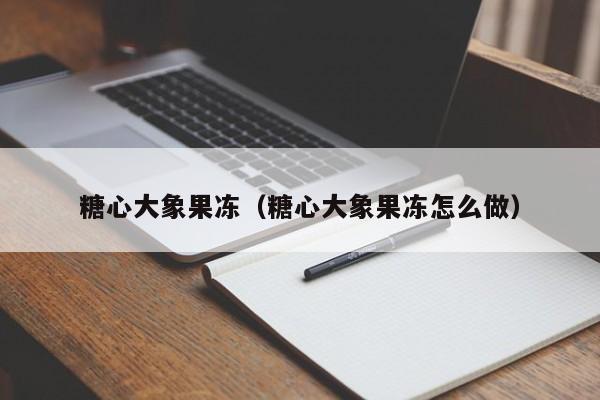 糖心大象果冻（糖心大象果冻怎么做）