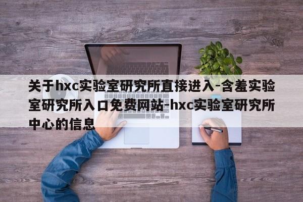 关于hxc实验室研究所直接进入-含羞实验室研究所入口免费网站-hxc实验室研究所中心的信息