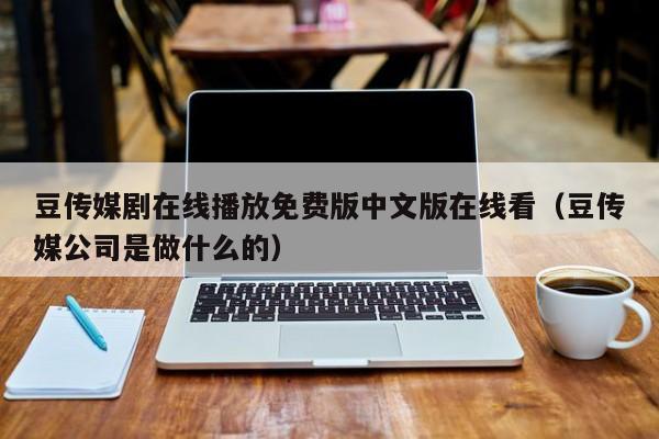 豆传媒剧在线播放免费版中文版在线看（豆传媒公司是做什么的）