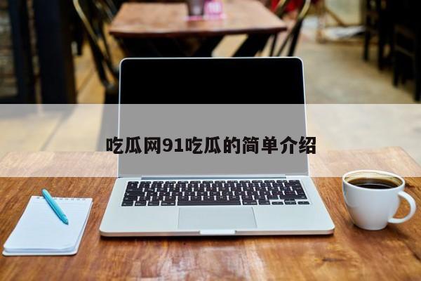 吃瓜网91吃瓜的简单介绍