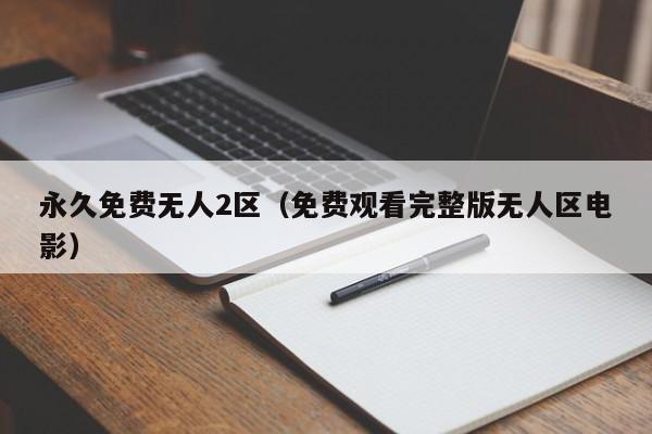 永久免费无人2区（免费观看完整版无人区电影）