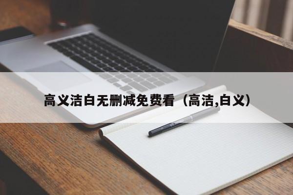 高义洁白无删减免费看（高洁,白义）