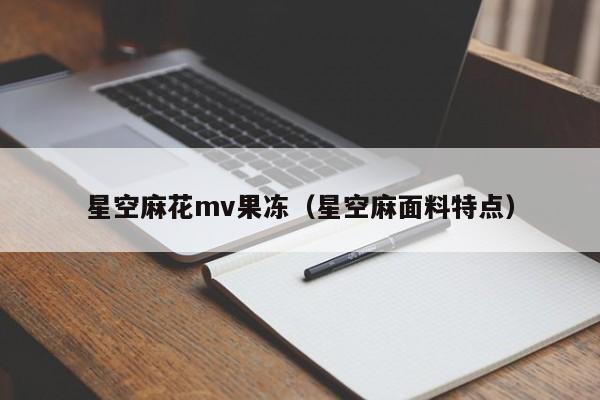 星空麻花mv果冻（星空麻面料特点）