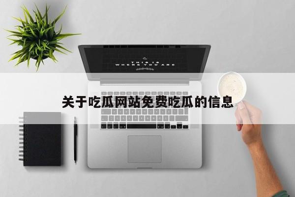 关于吃瓜网站免费吃瓜的信息