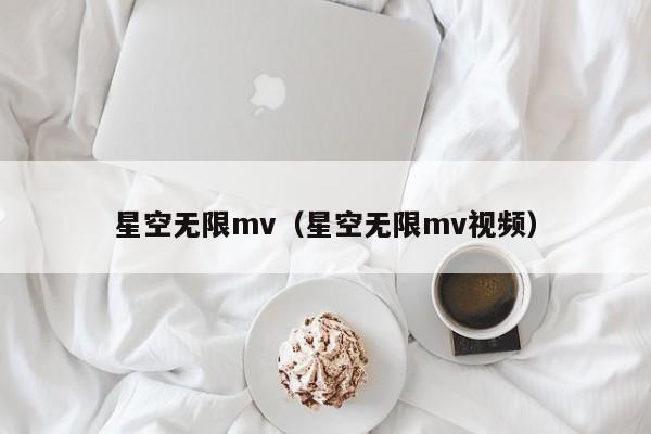 星空无限mv（星空无限mv视频）