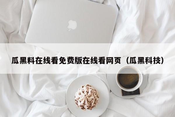 瓜黑料在线看免费版在线看网页(瓜黑科技)