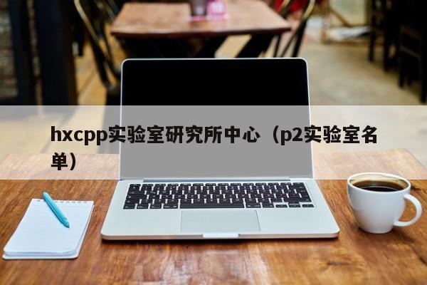 hxcpp实验室研究所中心（p2实验室名单）