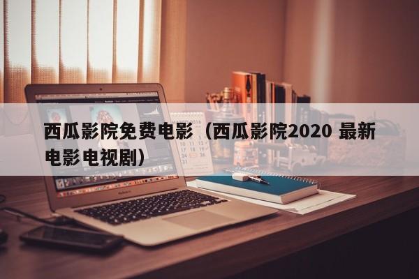 西瓜影院免费电影（西瓜影院2020 最新电影电视剧）