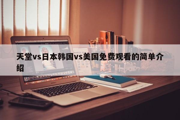 天堂vs日本韩国vs美国免费观看的简单介绍