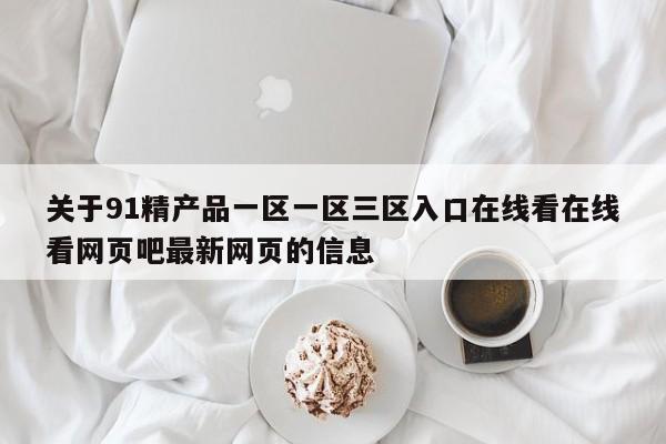关于91精产品一区一区三区入口在线看在线看网页吧最新网页的信息