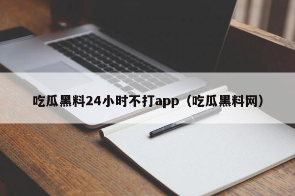 吃瓜黑料24小时不打app(吃瓜黑料网)
