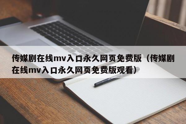 传媒剧在线mv入口永久网页免费版（传媒剧在线mv入口永久网页免费版观看）