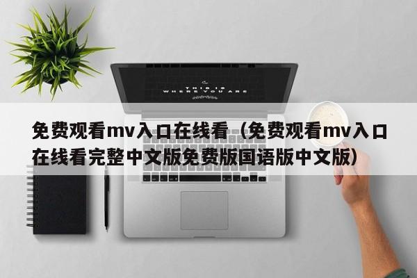 免费观看mv入口在线看（免费观看mv入口在线看完整中文版免费版国语版中文版）
