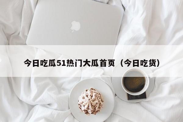 今日吃瓜51热门大瓜首页（今日吃货）