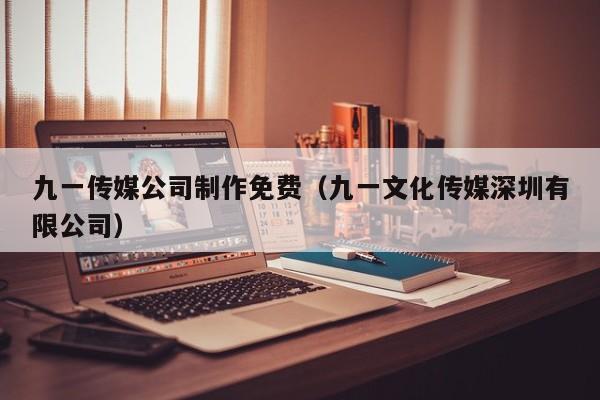九一传媒公司制作免费（九一文化传媒深圳有限公司）
