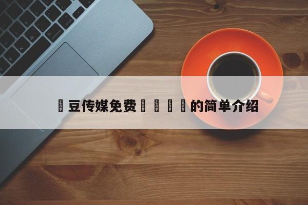 嫲豆传媒免费🐻的简单介绍