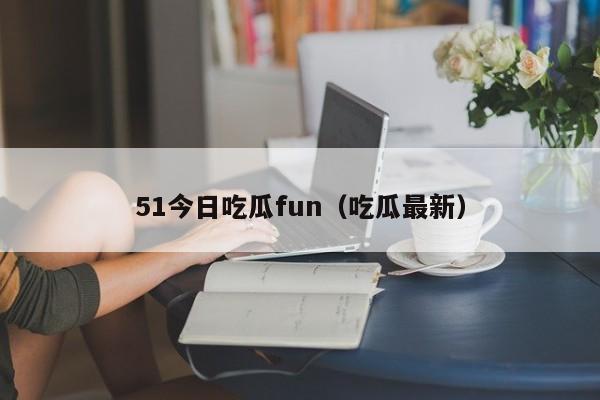 51今日吃瓜fun（吃瓜最新）