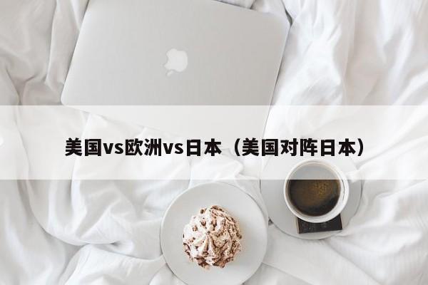 美国vs欧洲vs日本（美国对阵日本）
