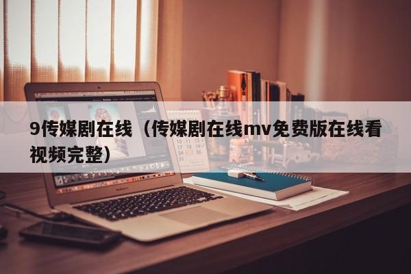 9传媒剧在线（传媒剧在线mv免费版在线看视频完整）