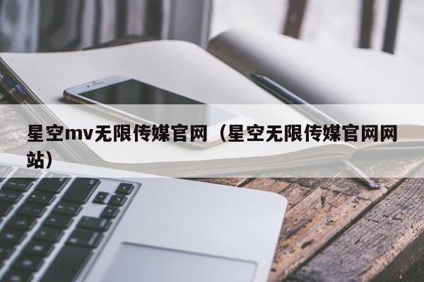 星空mv无限传媒官网（星空无限传媒官网网站）