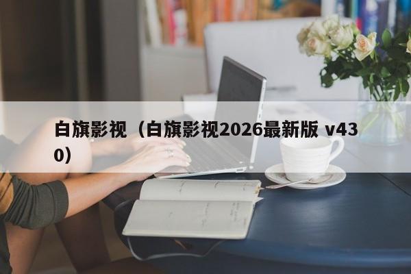 白旗影视（白旗影视2026最新版 v430）