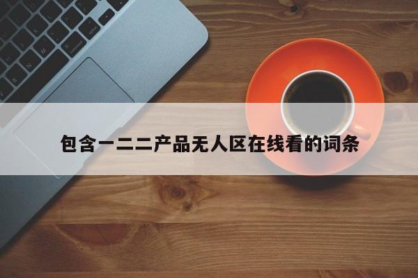 包含一二二产品无人区在线看的词条