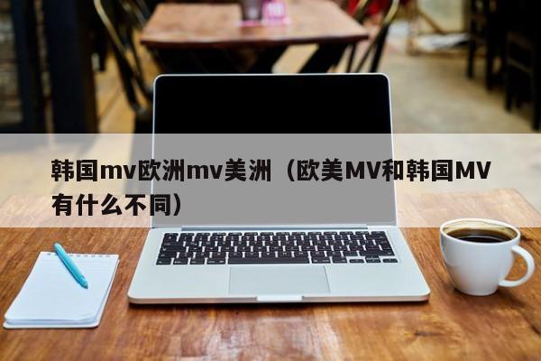 韩国mv欧洲mv美洲（欧美MV和韩国MV有什么不同）
