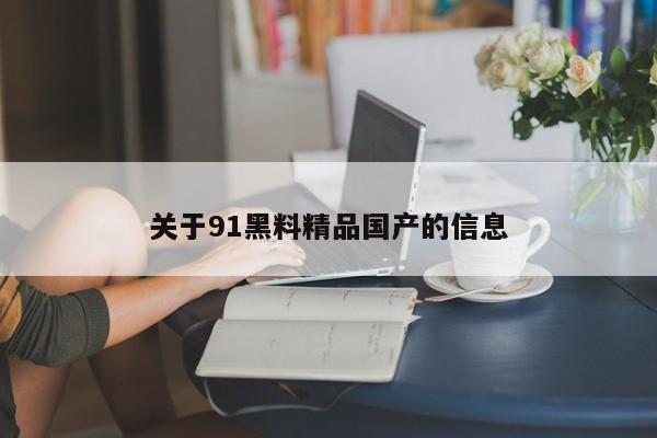 关于91黑料精品国产的信息
