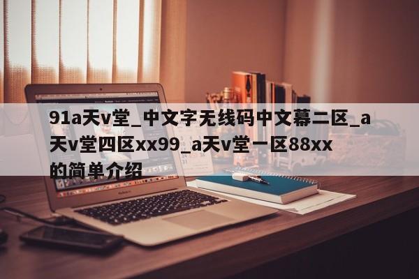 91a天v堂_中文字无线码中文幕二区_a天v堂四区xx99_a天v堂一区88xx的简单介绍