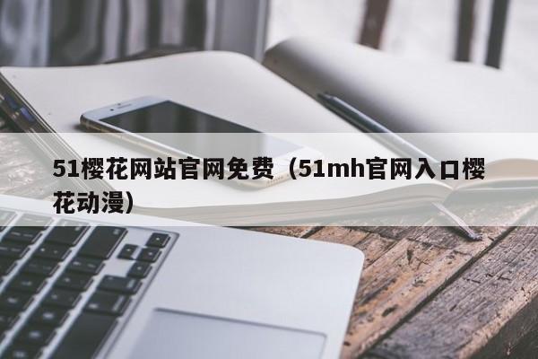 51樱花网站官网免费（51mh官网入口樱花动漫）