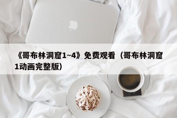 《哥布林洞窟1~4》免费观看（哥布林洞窟1动画完整版）