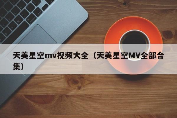 天美星空mv视频大全（天美星空MV全部合集）