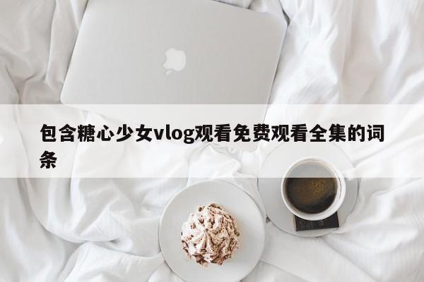 包含糖心少女vlog观看免费观看全集的词条