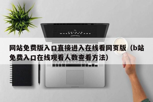 网站免费版入口直接进入在线看网页版（b站免费入口在线观看人数查看方法）
