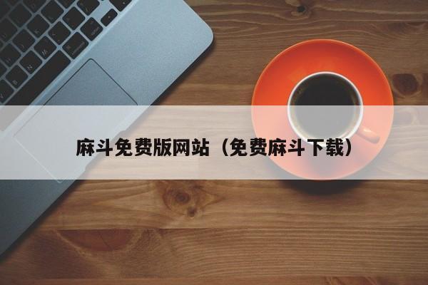 麻斗免费版网站（免费麻斗下载）