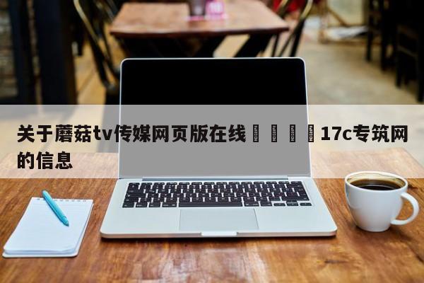 关于蘑菇tv传媒网页版在线🌈17c专筑网的信息