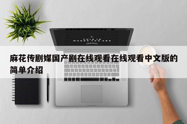 麻花传剧媒国产剧在线观看在线观看中文版的简单介绍